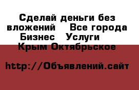 Сделай деньги без вложений. - Все города Бизнес » Услуги   . Крым,Октябрьское